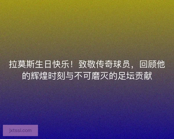 拉莫斯生日快乐！致敬传奇球员，回顾他的辉煌时刻与不可磨灭的足坛贡献