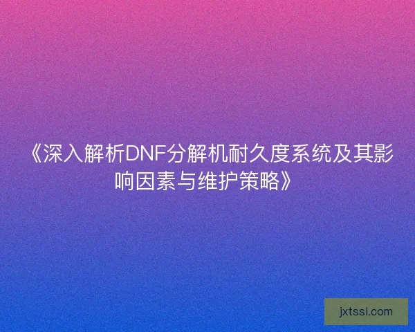 《深入解析DNF分解机耐久度系统及其影响因素与维护策略》