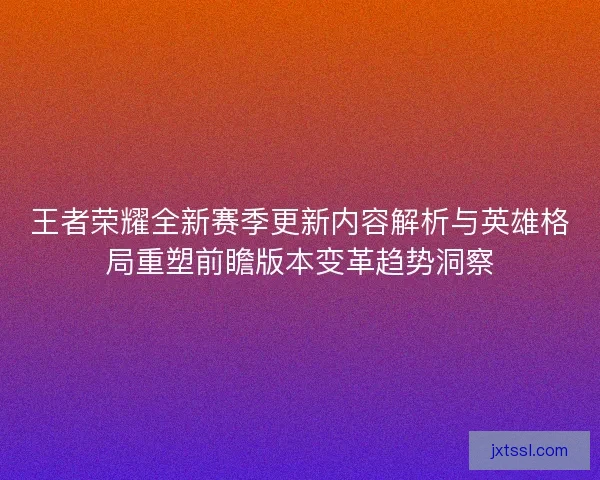 王者荣耀全新赛季更新内容解析与英雄格局重塑前瞻版本变革趋势洞察