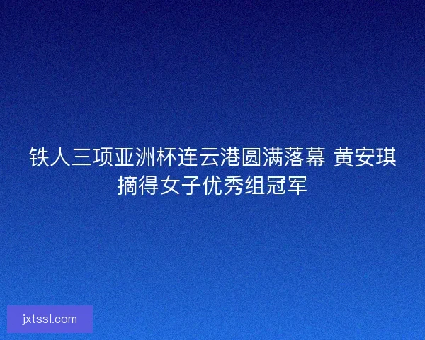铁人三项亚洲杯连云港圆满落幕 黄安琪摘得女子优秀组冠军 铁人三项亚洲杯连云港圆满落幕 黄安琪摘得女子优秀组冠军