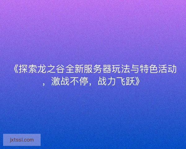 《探索龙之谷全新服务器玩法与特色活动，激战不停，战力飞跃》