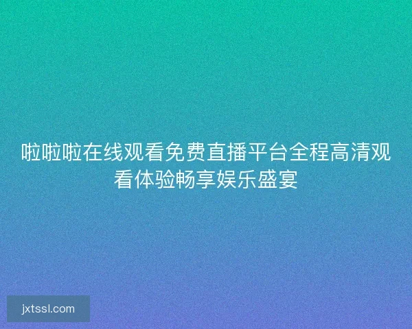 啦啦啦在线观看免费直播平台全程高清观看体验畅享娱乐盛宴