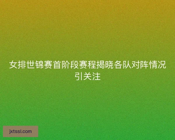 女排世锦赛首阶段赛程揭晓各队对阵情况引关注 女排世锦赛首阶段赛程揭晓各队对阵情况引关注