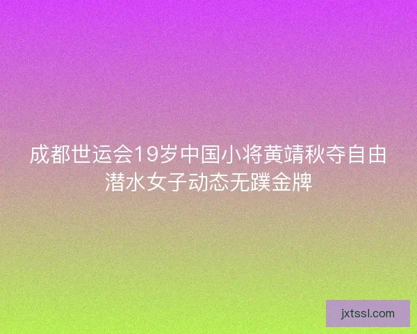 成都世运会19岁中国小将黄靖秋夺自由潜水女子动态无蹼金牌 成都世运会19岁中国小将黄靖秋夺自由潜水女子动态无蹼金牌