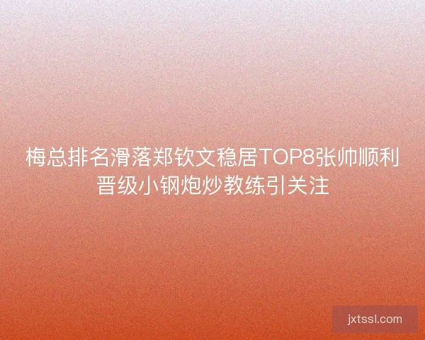 梅总排名滑落郑钦文稳居TOP8张帅顺利晋级小钢炮炒教练引关注 梅总排名滑落郑钦文稳居TOP8张帅顺利晋级小钢炮炒教练引关注