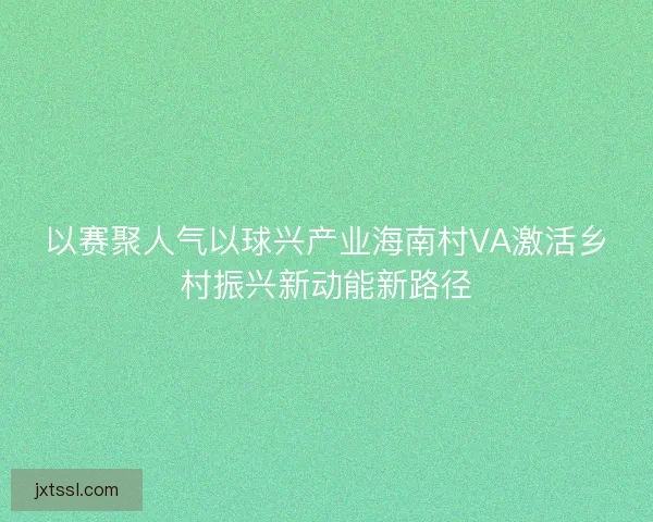 以赛聚人气以球兴产业海南村VA激活乡村振兴新动能新路径