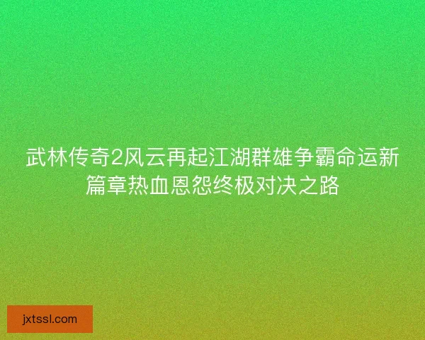 武林传奇2风云再起江湖群雄争霸命运新篇章热血恩怨终极对决之路
