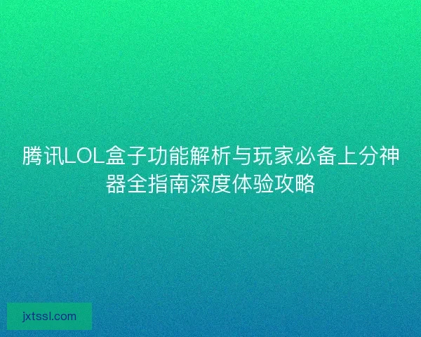 腾讯LOL盒子功能解析与玩家必备上分神器全指南深度体验攻略 腾讯LOL盒子功能解析与玩家必备上分神器全指南深度体验攻略