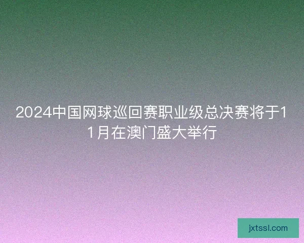 2024中国网球巡回赛职业级总决赛将于11月在澳门盛大举行 2024中国网球巡回赛职业级总决赛将于11月在澳门盛大举行
