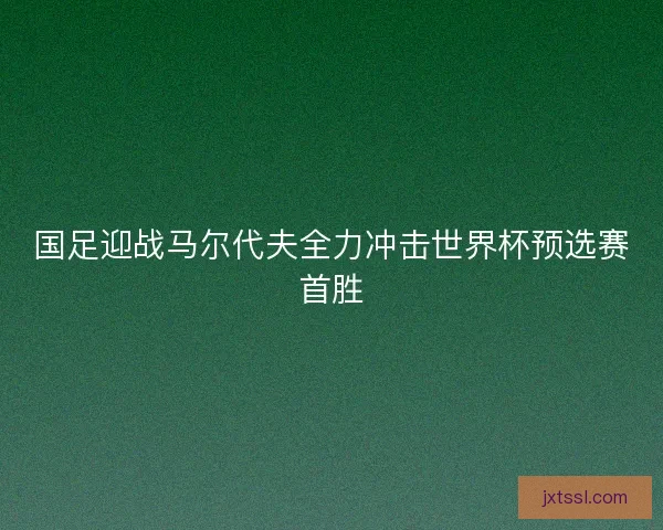 国足迎战马尔代夫全力冲击世界杯预选赛首胜
