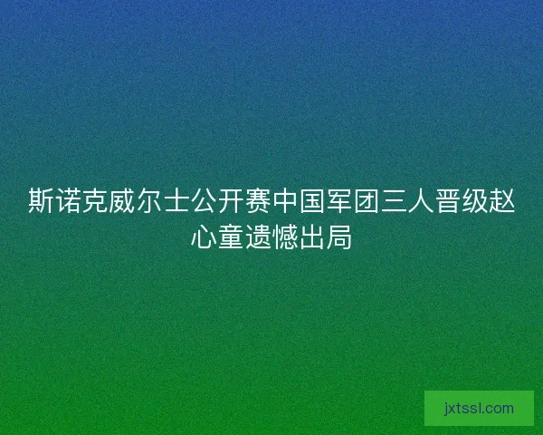 斯诺克威尔士公开赛中国军团三人晋级赵心童遗憾出局
