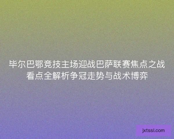 毕尔巴鄂竞技主场迎战巴萨联赛焦点之战看点全解析争冠走势与战术博弈