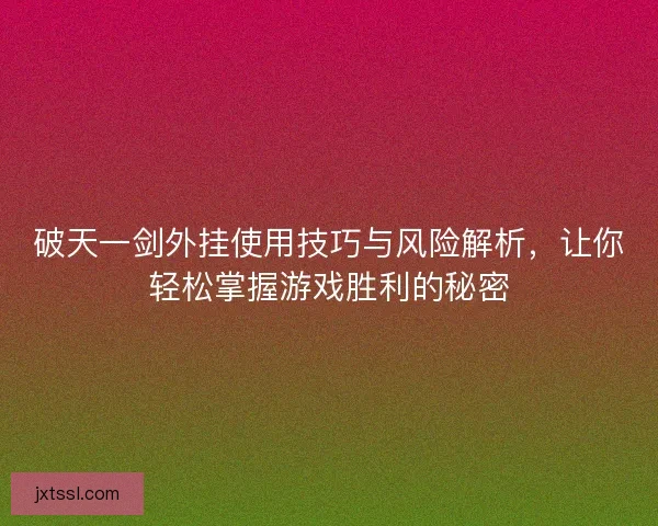 破天一剑外挂使用技巧与风险解析，让你轻松掌握游戏胜利的秘密