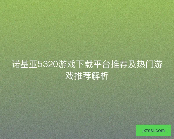 诺基亚5320游戏下载平台推荐及热门游戏推荐解析