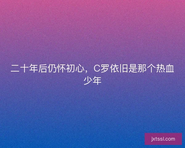二十年后仍怀初心,C罗依旧是那个热血少年 二十年后仍怀初心,C罗依旧是那个热血少年