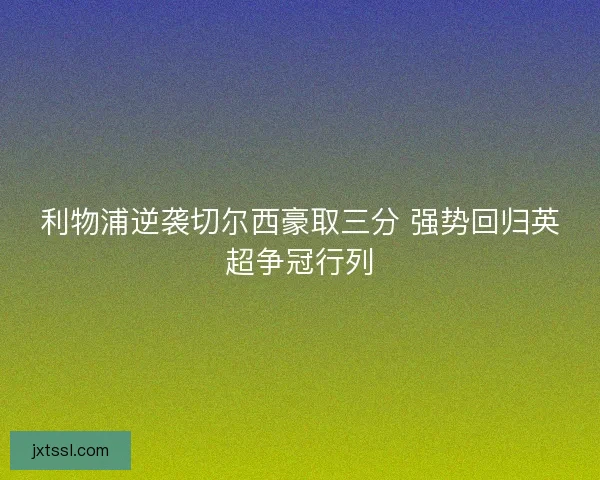 利物浦逆袭切尔西豪取三分 强势回归英超争冠行列 利物浦逆袭切尔西豪取三分 强势回归英超争冠行列