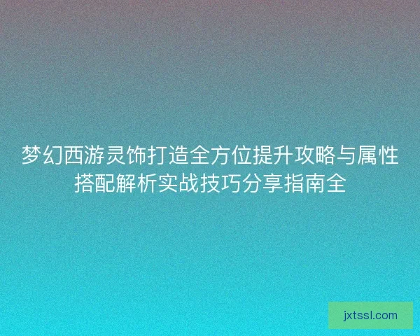 梦幻西游灵饰打造全方位提升攻略与属性搭配解析实战技巧分享指南全