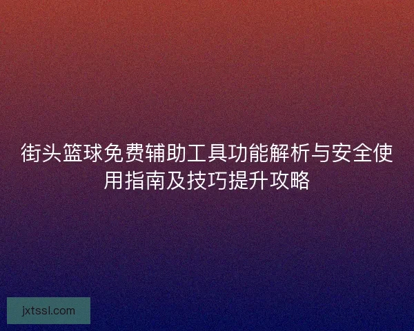 街头篮球免费辅助工具功能解析与安全使用指南及技巧提升攻略