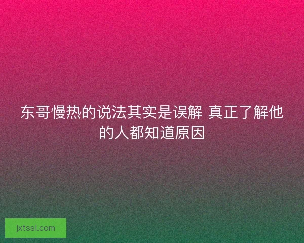 东哥慢热的说法其实是误解 真正了解他的人都知道原因