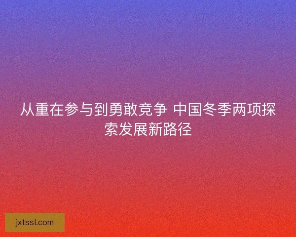 从重在参与到勇敢竞争 中国冬季两项探索发展新路径 从重在参与到勇敢竞争 中国冬季两项探索发展新路径