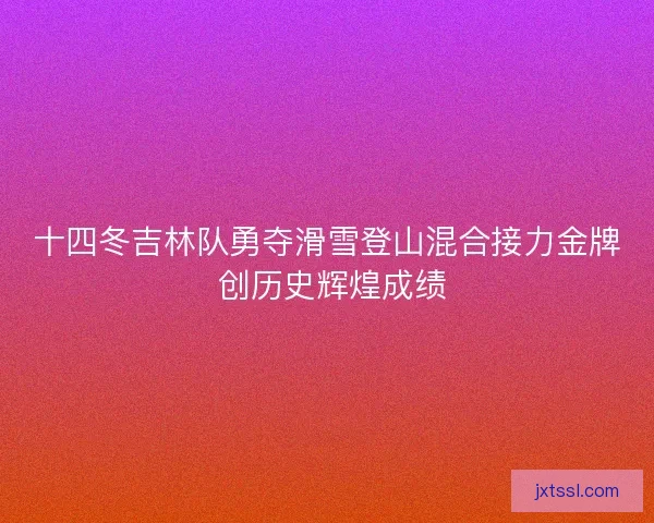 十四冬吉林队勇夺滑雪登山混合接力金牌 创历史辉煌成绩 十四冬吉林队勇夺滑雪登山混合接力金牌 创历史辉煌成绩