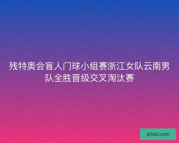 残特奥会盲人门球小组赛浙江女队云南男队全胜晋级交叉淘汰赛 残特奥会盲人门球小组赛浙江女队云南男队全胜晋级交叉淘汰赛