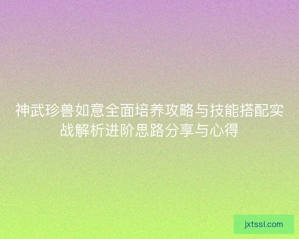 神武珍兽如意全面培养攻略与技能搭配实战解析进阶思路分享与心得