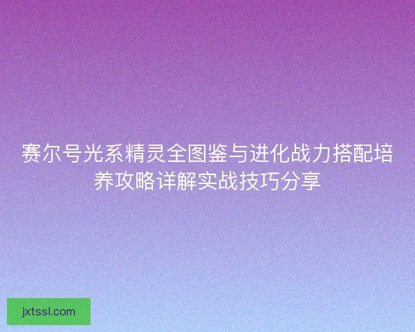 赛尔号光系精灵全图鉴与进化战力搭配培养攻略详解实战技巧分享