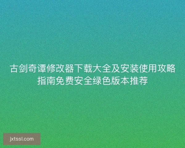 古剑奇谭修改器下载大全及安装使用攻略指南免费安全绿色版本推荐 古剑奇谭修改器下载大全及安装使用攻略指南免费安全绿色版本推荐