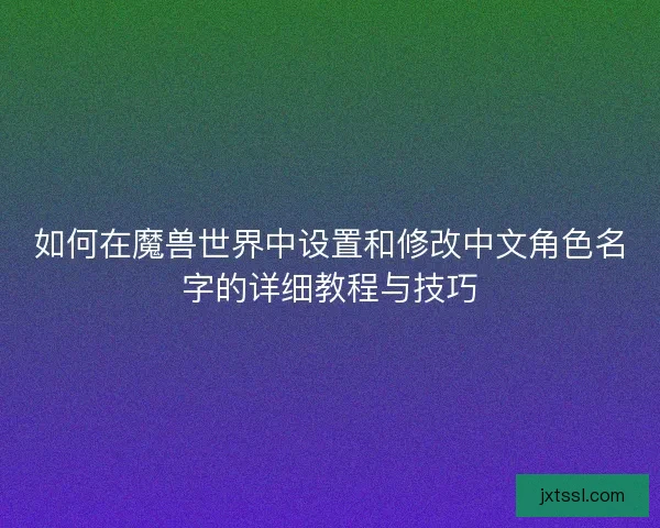 如何在魔兽世界中设置和修改中文角色名字的详细教程与技巧 如何在魔兽世界中设置和修改中文角色名字的详细教程与技巧