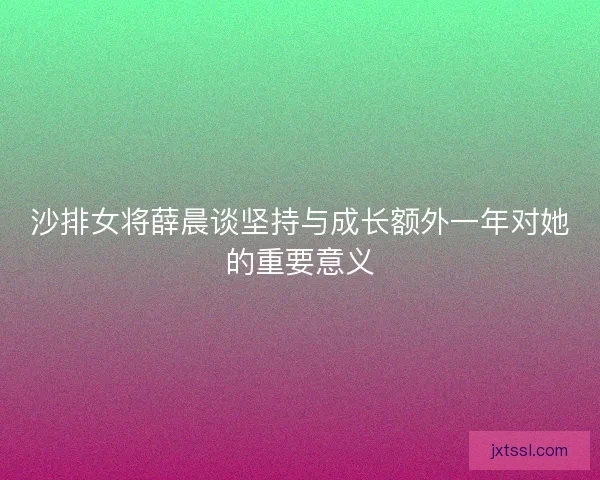 沙排女将薛晨谈坚持与成长额外一年对她的重要意义