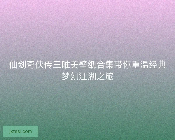 仙剑奇侠传三唯美壁纸合集带你重温经典梦幻江湖之旅 仙剑奇侠传三唯美壁纸合集带你重温经典梦幻江湖之旅