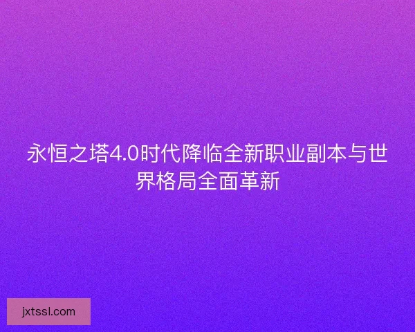 永恒之塔4.0时代降临全新职业副本与世界格局全面革新